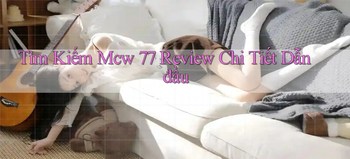 tìm kiếm mcw 77 review chi tiết dẫn đầu