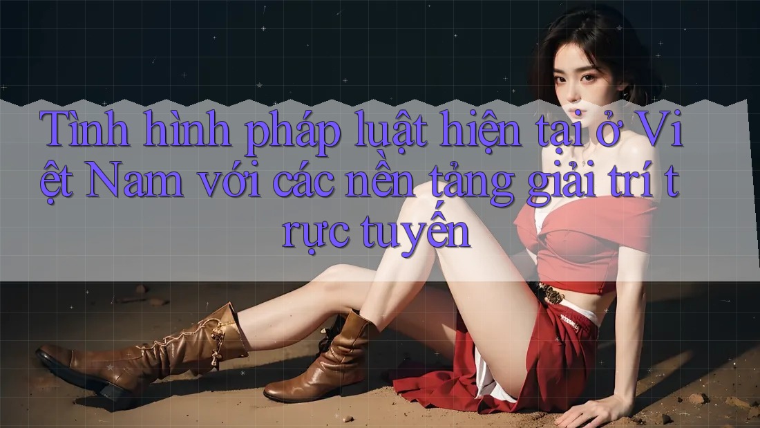 Tình hình pháp luật hiện tại ở Việt Nam với các nền tảng giải trí trực tuyến Tình hình pháp luật hiện tại ở Việt Nam với các nền tảng giải trí trực tuyến