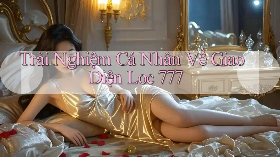 Trải Nghiệm Cá Nhân Về Giao Diện Loc 777 Trải Nghiệm Cá Nhân Về Giao Diện Loc 777