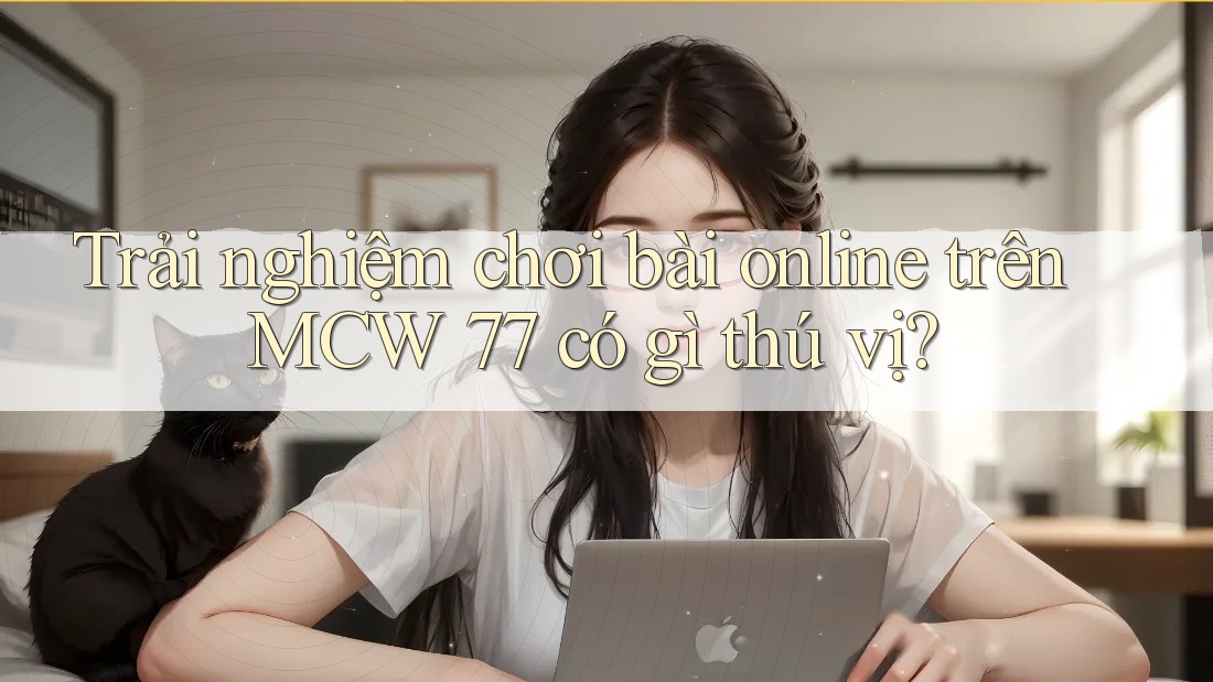 Trải nghiệm chơi bài online trên MCW 77 có gì thú vị?