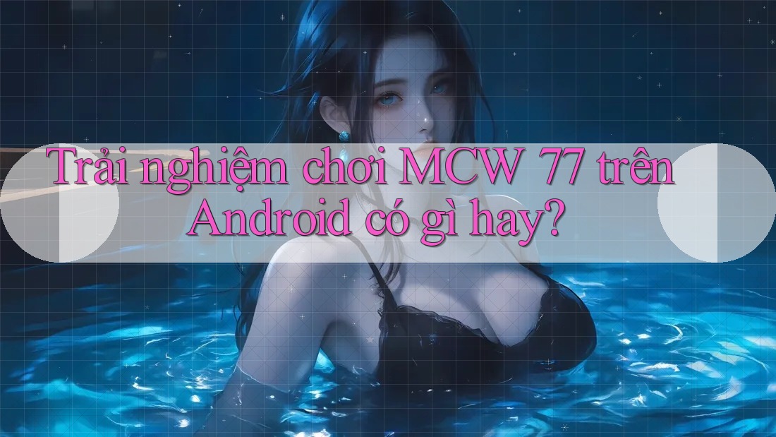Trải nghiệm chơi MCW 77 trên Android có gì hay?