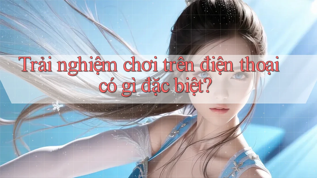 Trải nghiệm chơi trên điện thoại có gì đặc biệt?