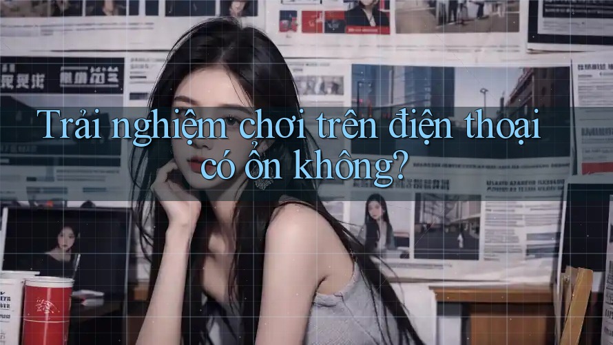 Trải nghiệm chơi trên điện thoại có ổn không?