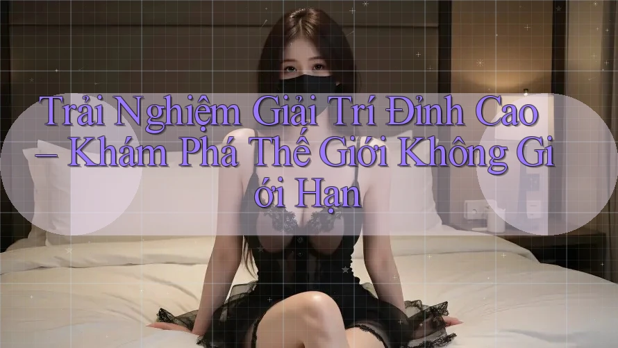 Trải Nghiệm Giải Trí Đỉnh Cao – Khám Phá Thế Giới Không Giới Hạn Trải Nghiệm Giải Trí Đỉnh Cao – Khám Phá Thế Giới Không Giới Hạn