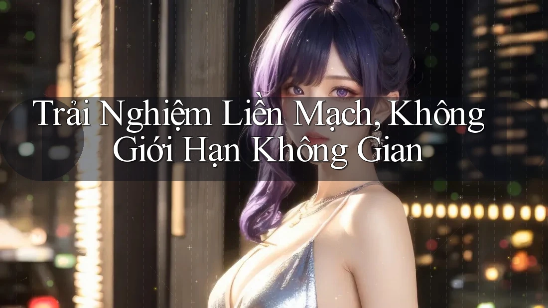 Trải Nghiệm Liền Mạch, Không Giới Hạn Không Gian Trải Nghiệm Liền Mạch, Không Giới Hạn Không Gian