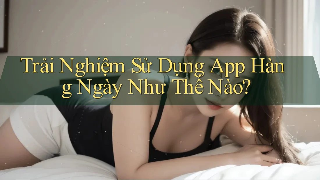 Trải Nghiệm Sử Dụng App Hàng Ngày Như Thế Nào?