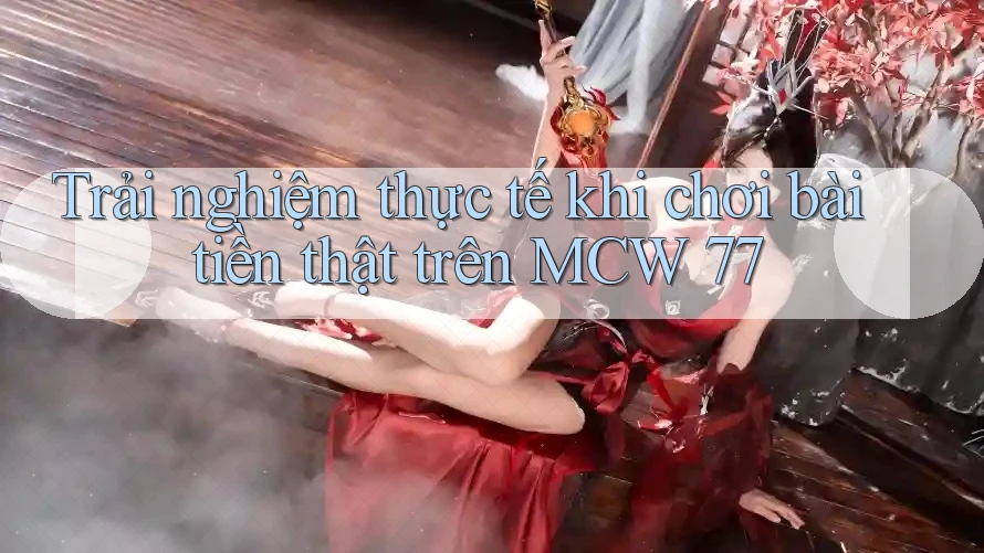 Trải nghiệm thực tế khi chơi bài tiền thật trên MCW 77
