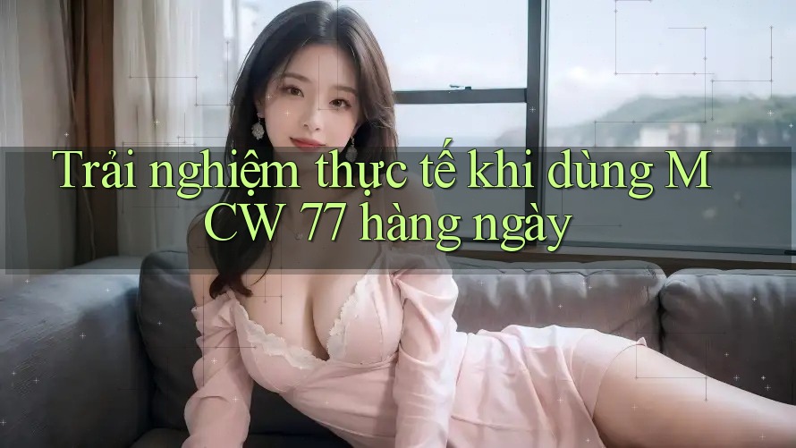 Trải nghiệm thực tế khi dùng MCW 77 hàng ngày Trải nghiệm thực tế khi dùng MCW 77 hàng ngày