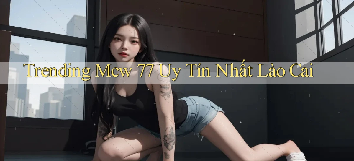 trending mcw 77 uy tín nhất Lào Cai