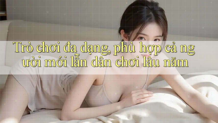 Trò chơi đa dạng, phù hợp cả người mới lẫn dân chơi lâu năm