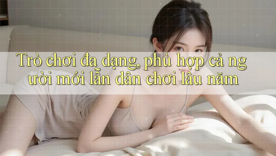 Trò chơi đa dạng, phù hợp cả người mới lẫn dân chơi lâu năm