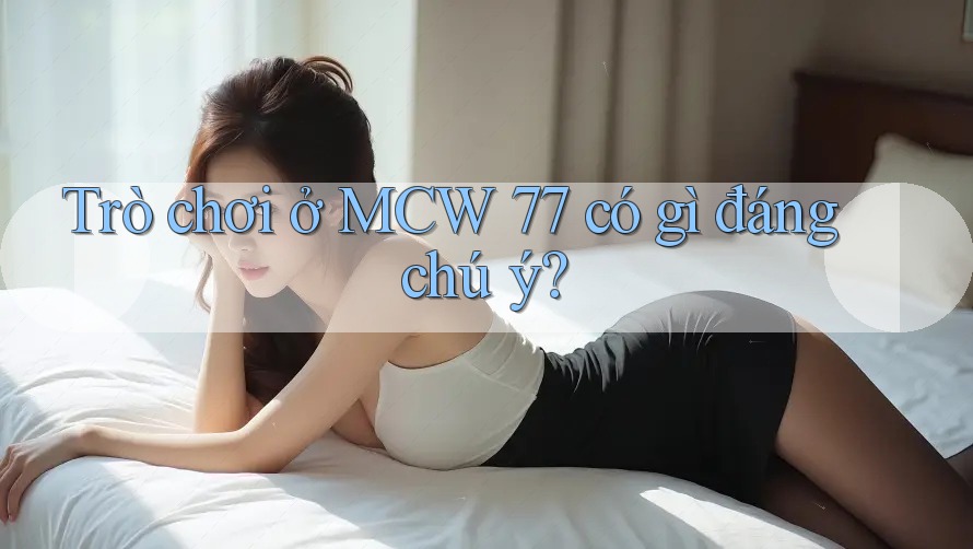 Trò chơi ở MCW 77 có gì đáng chú ý? Trò chơi ở MCW 77 có gì đáng chú ý?
