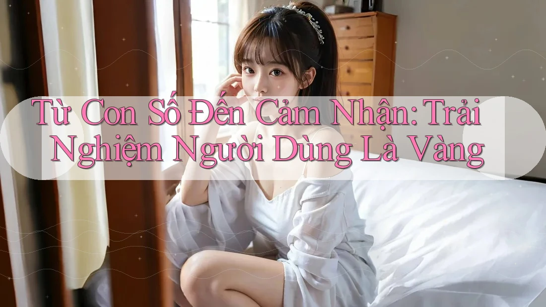 Từ Con Số Đến Cảm Nhận: Trải Nghiệm Người Dùng Là Vàng Từ Con Số Đến Cảm Nhận: Trải Nghiệm Người Dùng Là Vàng