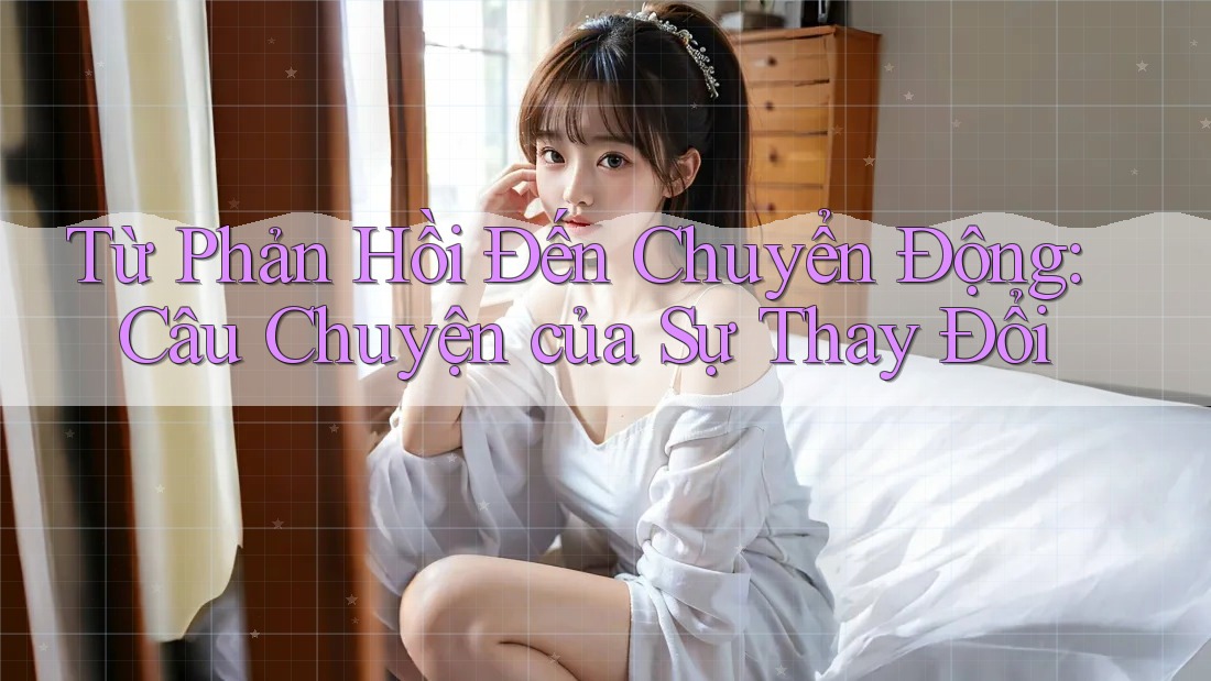Từ Phản Hồi Đến Chuyển Động: Câu Chuyện của Sự Thay Đổi