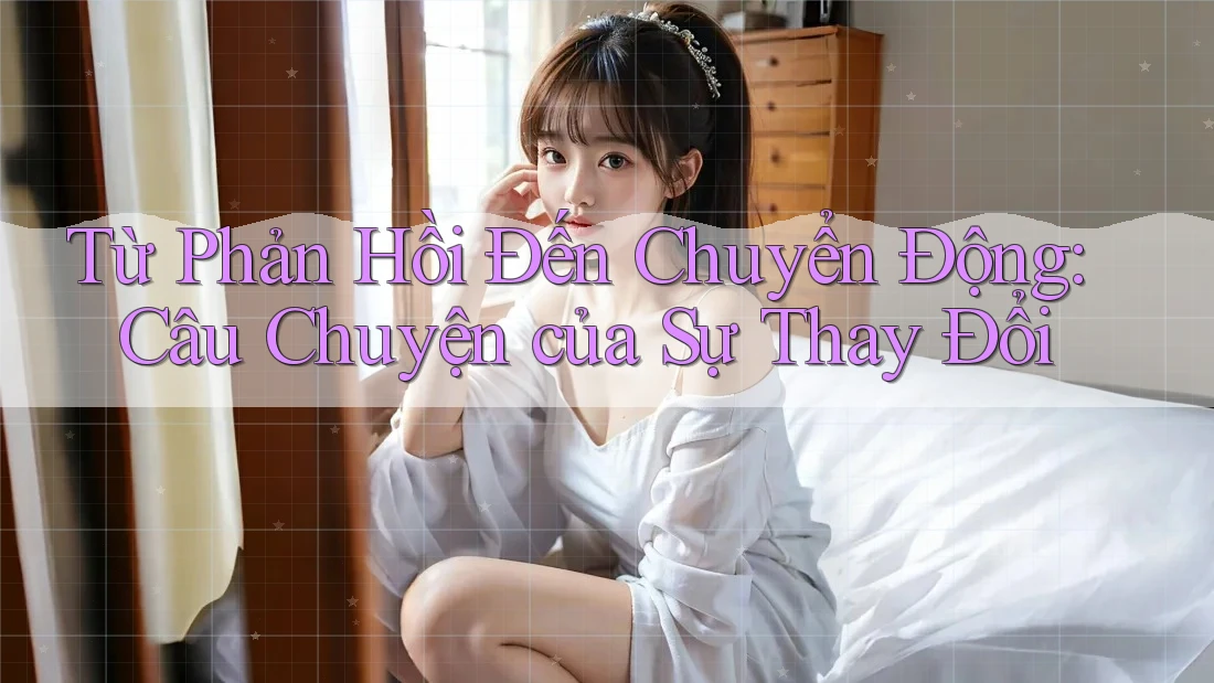 Từ Phản Hồi Đến Chuyển Động: Câu Chuyện của Sự Thay Đổi Từ Phản Hồi Đến Chuyển Động: Câu Chuyện của Sự Thay Đổi