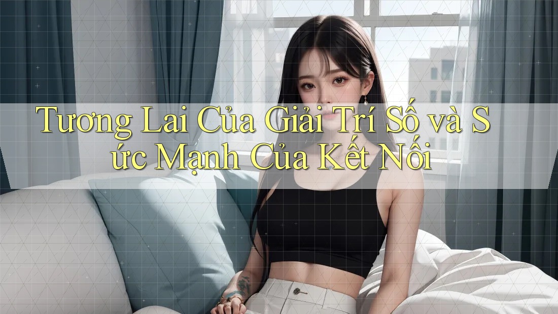 Tương Lai Của Giải Trí Số và Sức Mạnh Của Kết Nối Tương Lai Của Giải Trí Số và Sức Mạnh Của Kết Nối