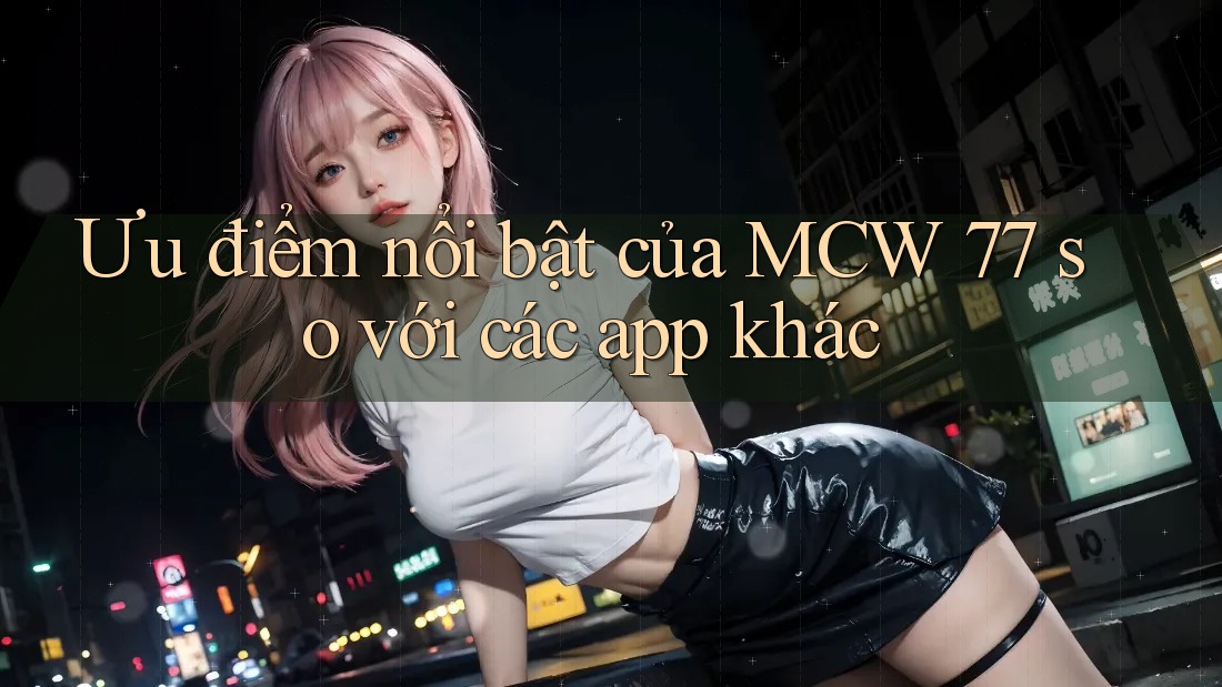 Ưu điểm nổi bật của MCW 77 so với các app khác