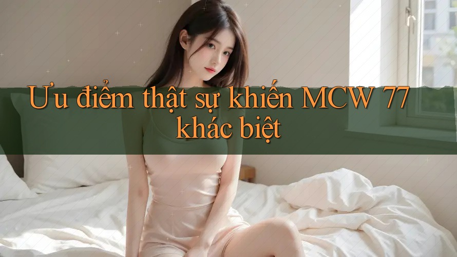 Ưu điểm thật sự khiến MCW 77 khác biệt