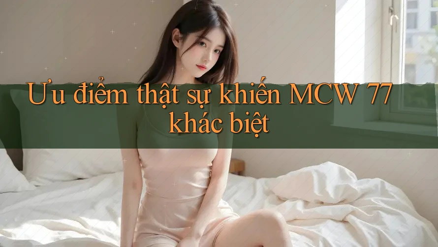 Ưu điểm thật sự khiến MCW 77 khác biệt