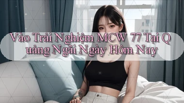 vào trải nghiệm mcw 77 tại Quảng Ngãi ngày hôm nay