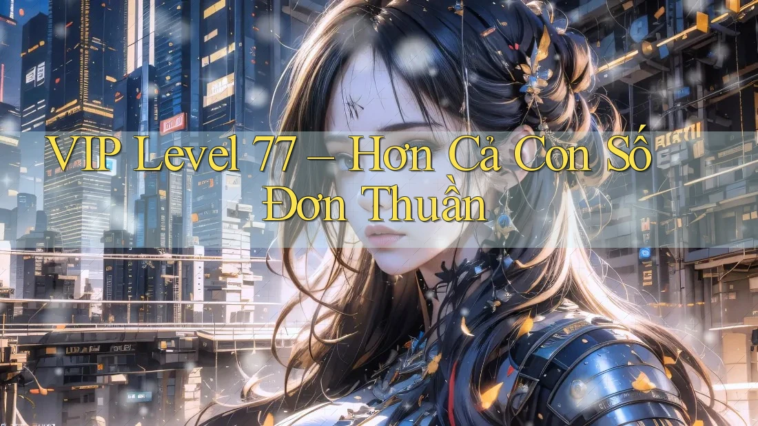 VIP Level 77 – Hơn Cả Con Số Đơn Thuần
