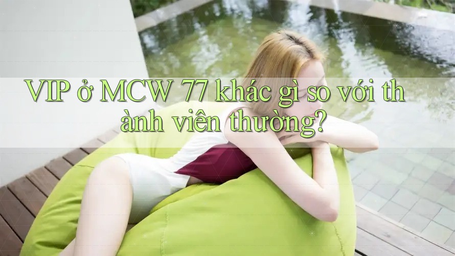 VIP ở MCW 77 khác gì so với thành viên thường? VIP ở MCW 77 khác gì so với thành viên thường?