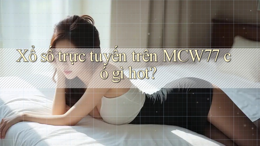 Xổ số trực tuyến trên MCW77 có gì hot?