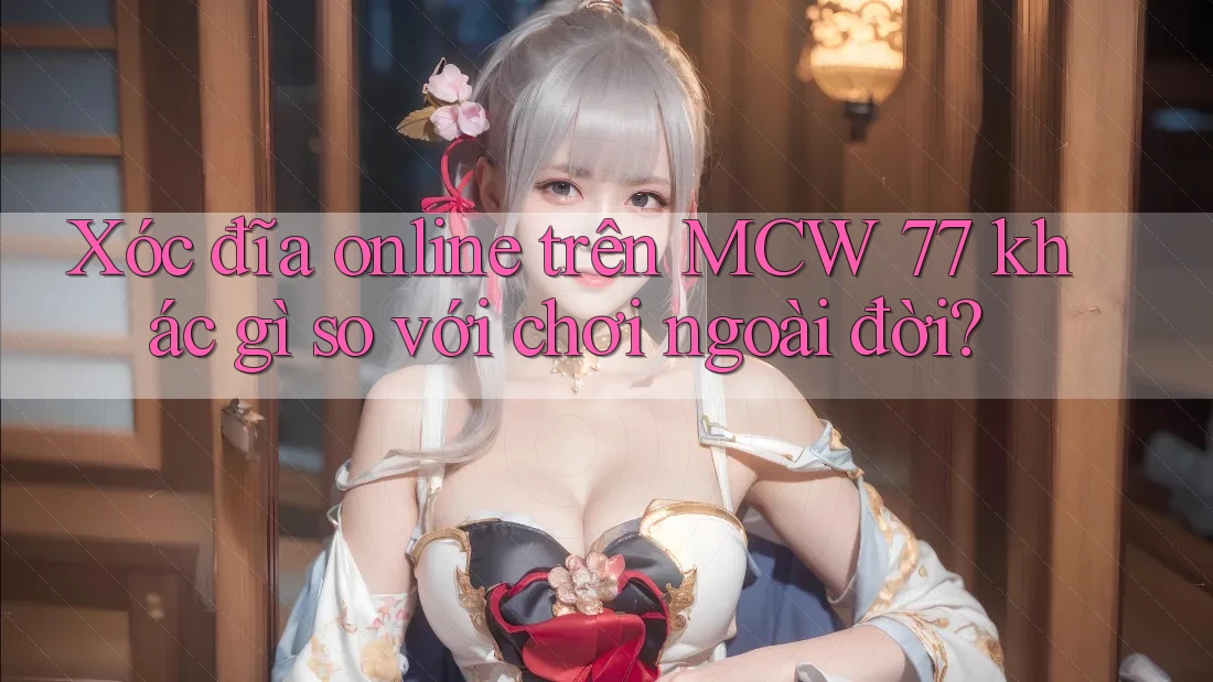 Xóc đĩa online trên MCW 77 khác gì so với chơi ngoài đời?